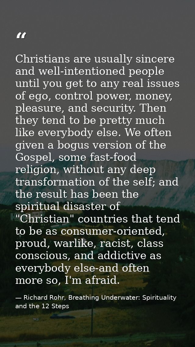 Christians are usually sincere and well-intentioned people until you get to any real issues of ego, control power, money — Richard Rohr, Breathing Underwater: Spirituality and the 12 Steps