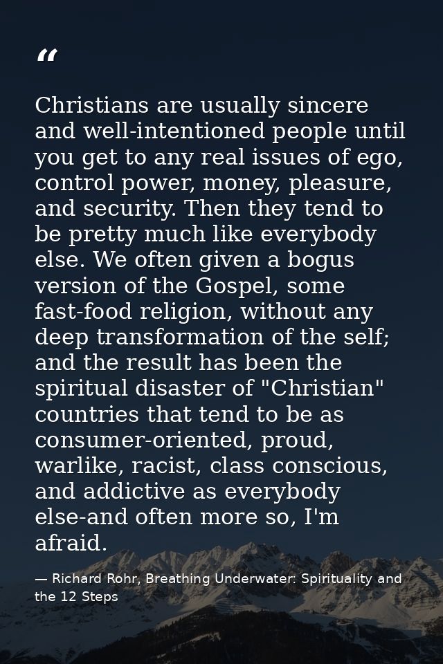 Christians are usually sincere and well-intentioned people until you get to any real issues of ego, control power, money — Richard Rohr, Breathing Underwater: Spirituality and the 12 Steps