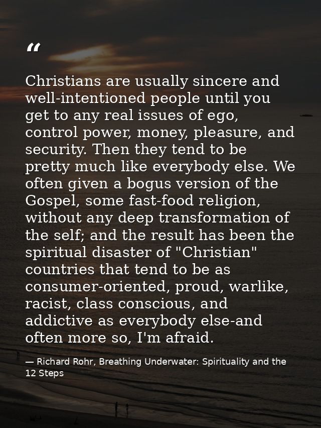 Christians are usually sincere and well-intentioned people until you get to any real issues of ego, control power, money — Richard Rohr, Breathing Underwater: Spirituality and the 12 Steps