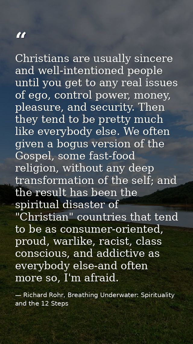 Christians are usually sincere and well-intentioned people until you get to any real issues of ego, control power, money — Richard Rohr, Breathing Underwater: Spirituality and the 12 Steps