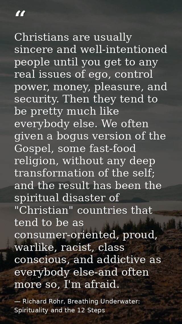 Christians are usually sincere and well-intentioned people until you get to any real issues of ego, control power, money — Richard Rohr, Breathing Underwater: Spirituality and the 12 Steps