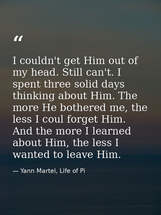 I couldn't get Him out of my head. Still can't. I spent three solid days thinking about Him. The more He bothered me, th — Yann Martel, Life of Pi