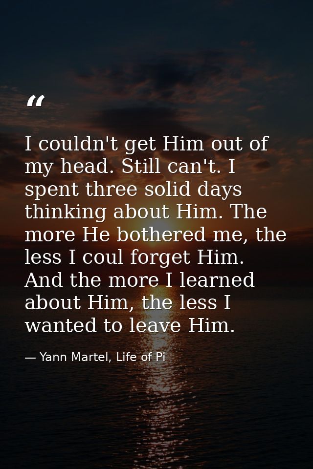 I couldn't get Him out of my head. Still can't. I spent three solid days thinking about Him. The more He bothered me, th — Yann Martel, Life of Pi