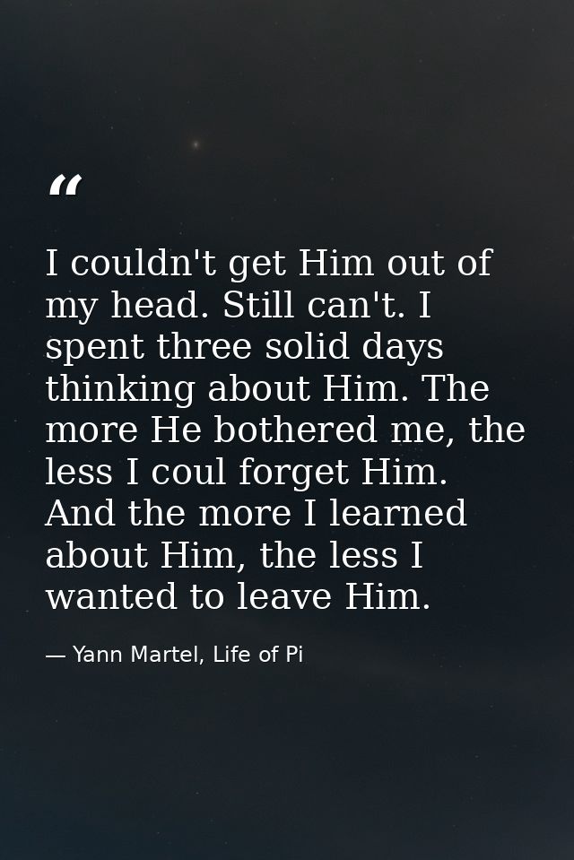I couldn't get Him out of my head. Still can't. I spent three solid days thinking about Him. The more He bothered me, th — Yann Martel, Life of Pi