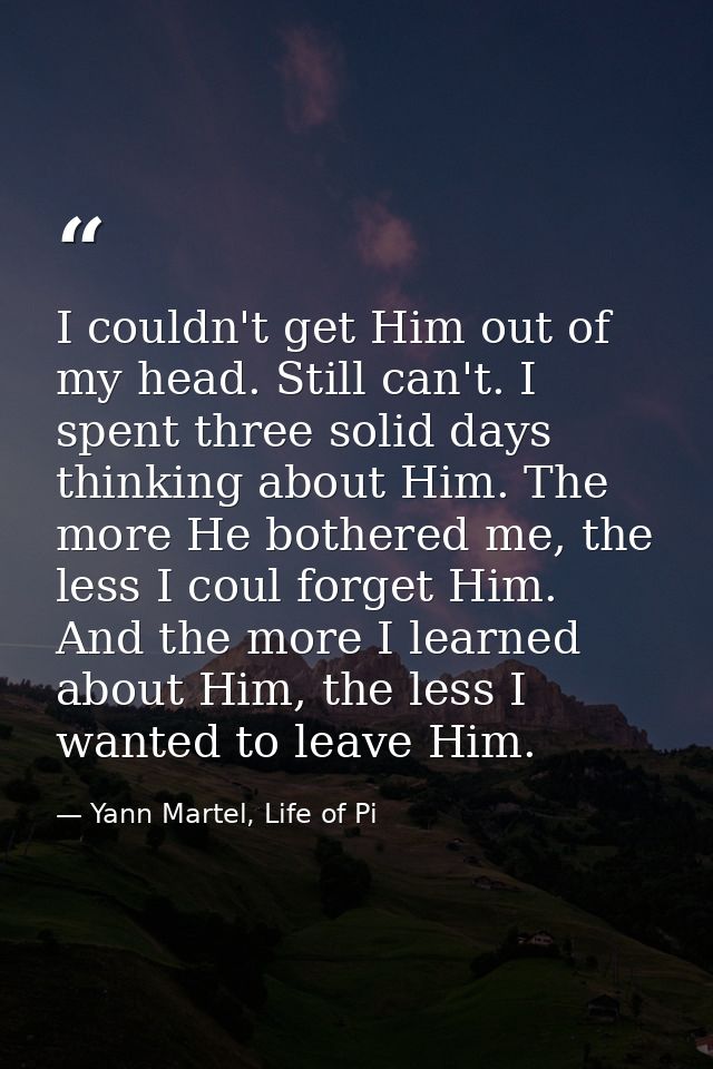I couldn't get Him out of my head. Still can't. I spent three solid days thinking about Him. The more He bothered me, th — Yann Martel, Life of Pi