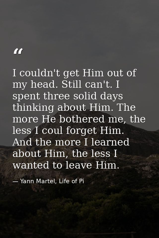 I couldn't get Him out of my head. Still can't. I spent three solid days thinking about Him. The more He bothered me, th — Yann Martel, Life of Pi