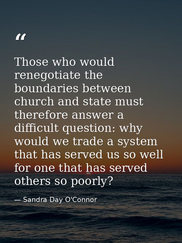 Those who would renegotiate the boundaries between church and state must therefore answer a difficult question: why woul — Sandra Day O'Connor