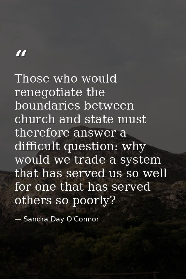 Those who would renegotiate the boundaries between church and state must therefore answer a difficult question: why woul — Sandra Day O'Connor