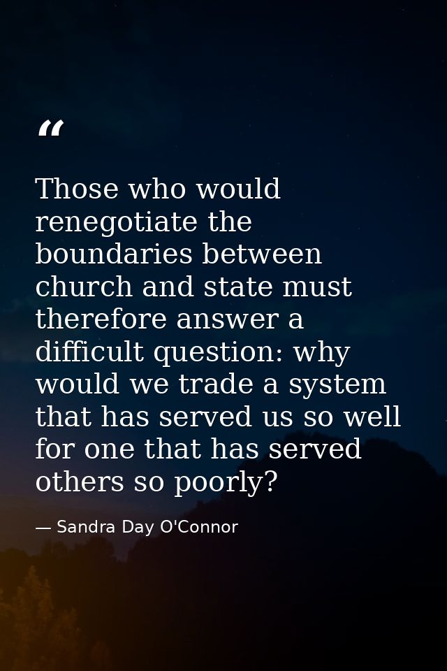 Those who would renegotiate the boundaries between church and state must therefore answer a difficult question: why woul — Sandra Day O'Connor