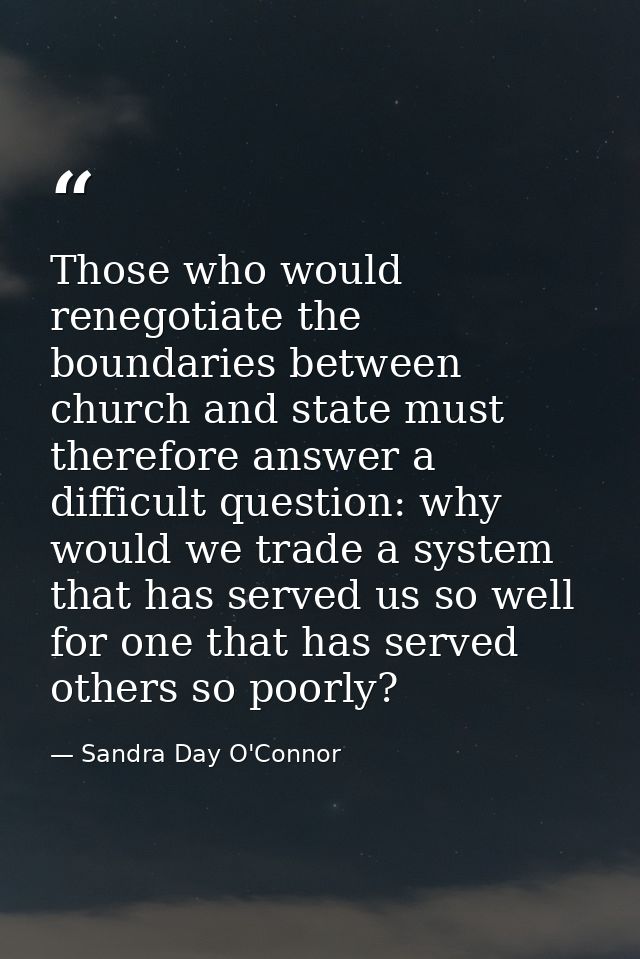 Those who would renegotiate the boundaries between church and state must therefore answer a difficult question: why woul — Sandra Day O'Connor
