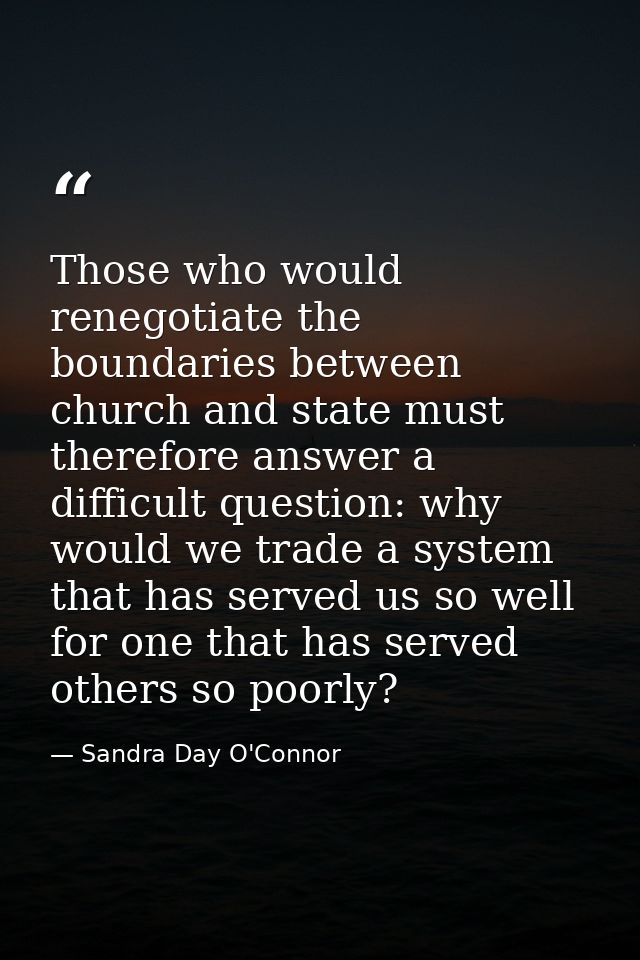 Those who would renegotiate the boundaries between church and state must therefore answer a difficult question: why woul — Sandra Day O'Connor