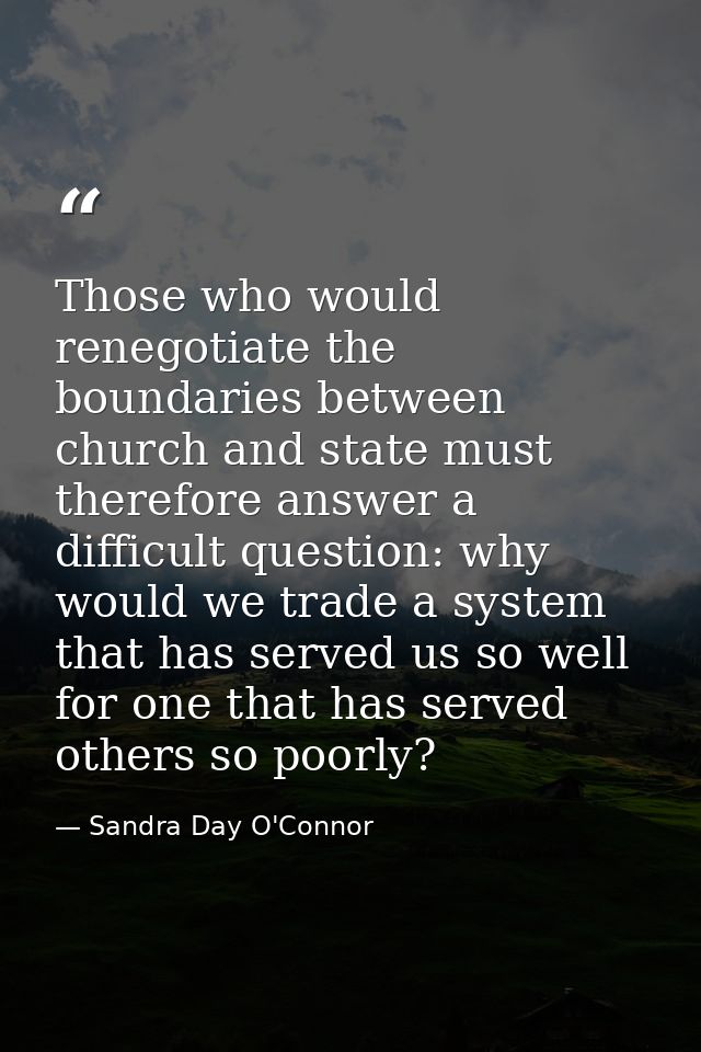 Those who would renegotiate the boundaries between church and state must therefore answer a difficult question: why woul — Sandra Day O'Connor