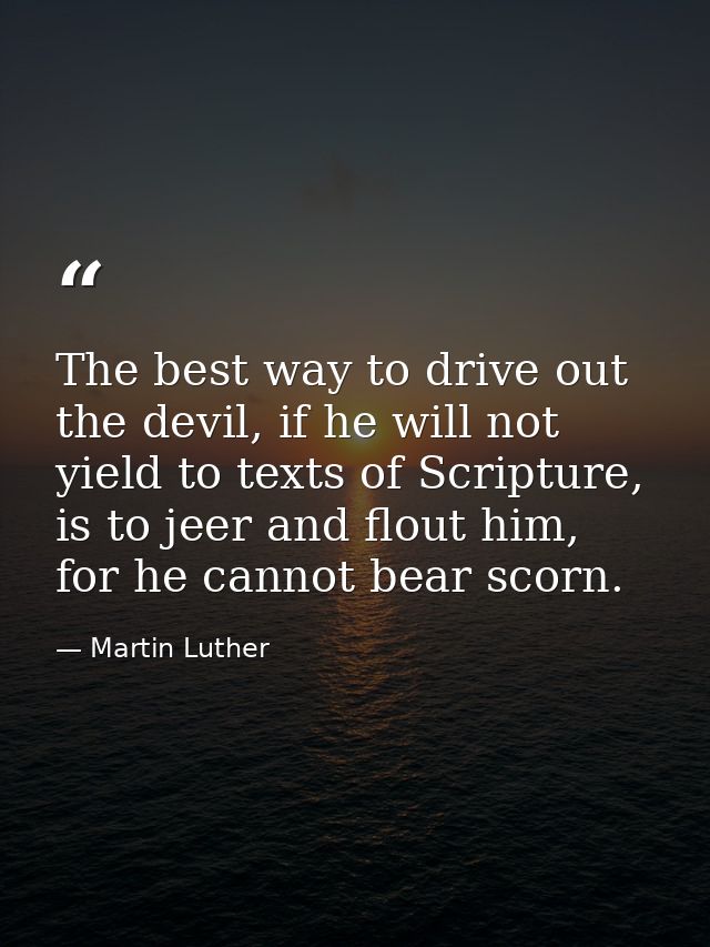The best way to drive out the devil, if he will not yield to texts of Scripture, is to jeer and flout him, for he cannot — Martin Luther
