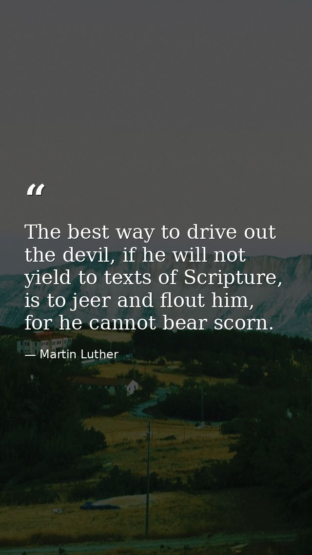The best way to drive out the devil, if he will not yield to texts of Scripture, is to jeer and flout him, for he cannot — Martin Luther