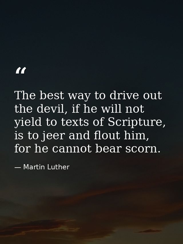 The best way to drive out the devil, if he will not yield to texts of Scripture, is to jeer and flout him, for he cannot — Martin Luther
