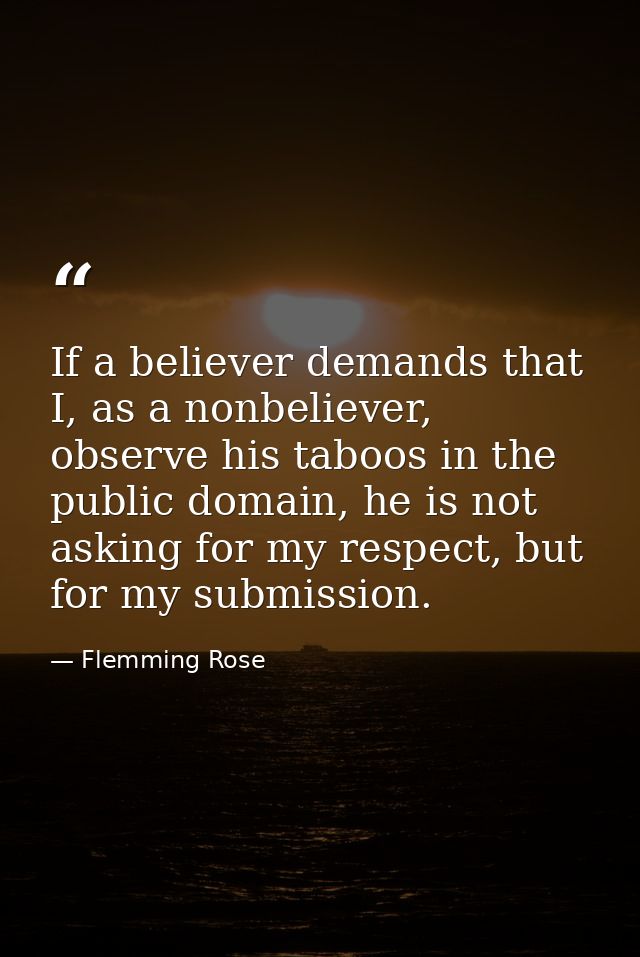 If a believer demands that I, as a nonbeliever, observe his taboos in the public domain, he is not asking for my respect — Flemming Rose
