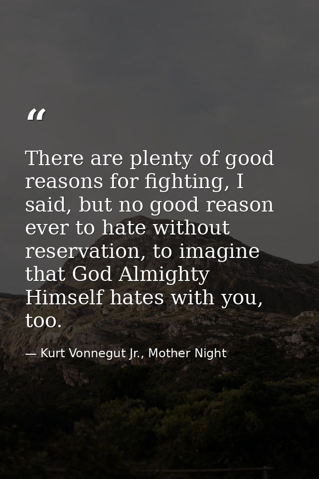 There are plenty of good reasons for fighting, I said, but no good reason ever to hate without reservation, to imagine t — Kurt Vonnegut Jr., Mother Night