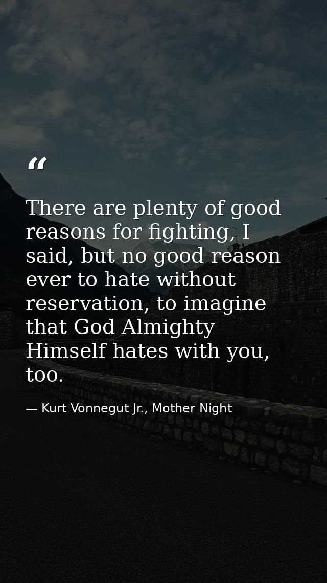 There are plenty of good reasons for fighting, I said, but no good reason ever to hate without reservation, to imagine t — Kurt Vonnegut Jr., Mother Night