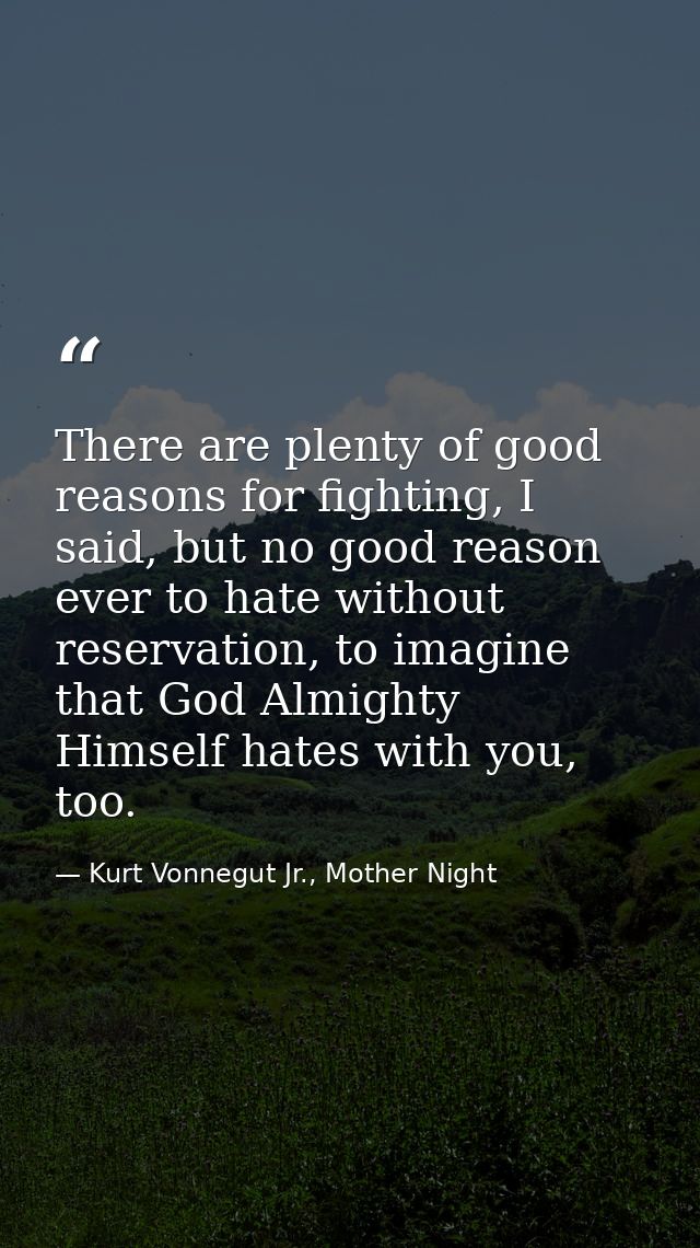 There are plenty of good reasons for fighting, I said, but no good reason ever to hate without reservation, to imagine t — Kurt Vonnegut Jr., Mother Night
