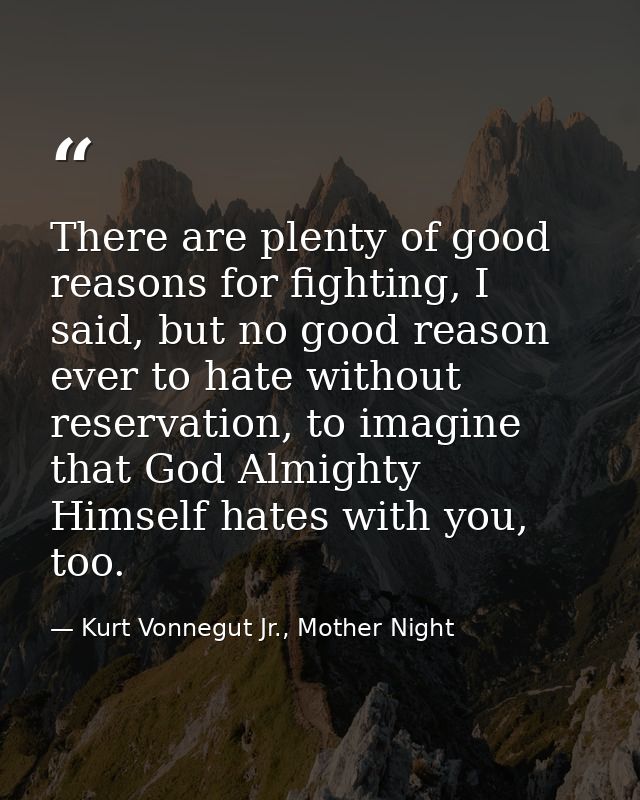 There are plenty of good reasons for fighting, I said, but no good reason ever to hate without reservation, to imagine t — Kurt Vonnegut Jr., Mother Night