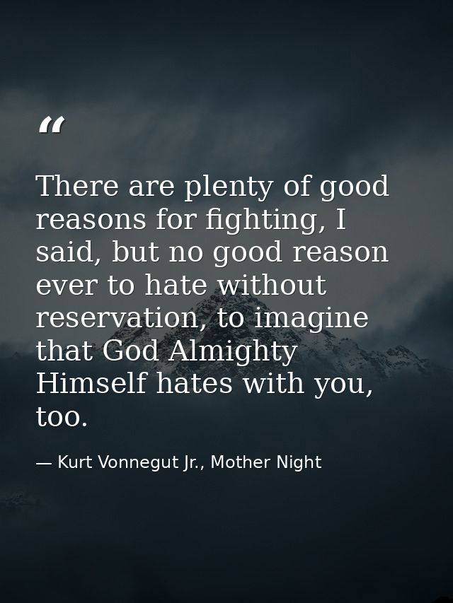 There are plenty of good reasons for fighting, I said, but no good reason ever to hate without reservation, to imagine t — Kurt Vonnegut Jr., Mother Night