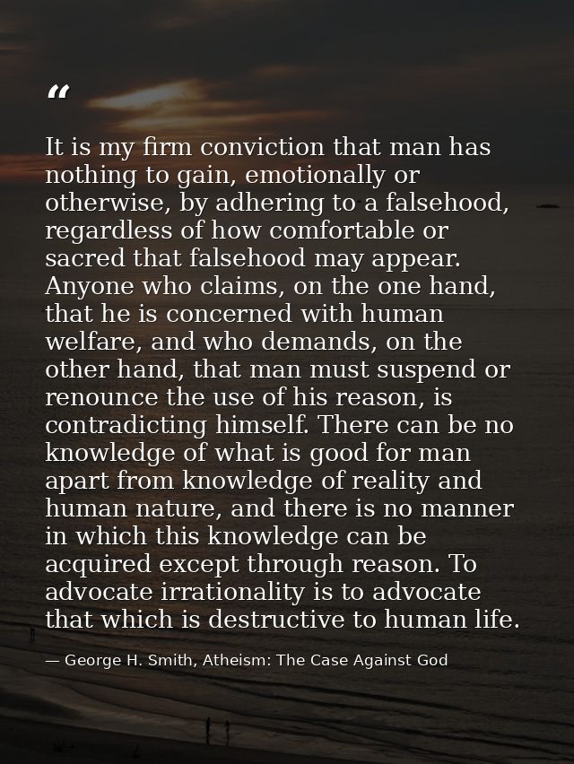It is my firm conviction that man has nothing to gain, emotionally or otherwise, by adhering to a falsehood, regardless  — George H. Smith, Atheism: The Case Against God
