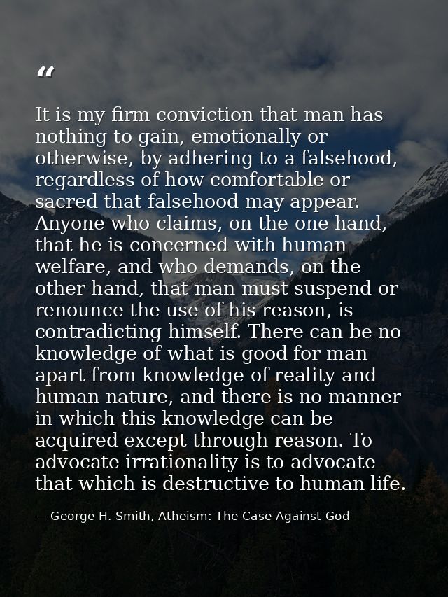 It is my firm conviction that man has nothing to gain, emotionally or otherwise, by adhering to a falsehood, regardless  — George H. Smith, Atheism: The Case Against God