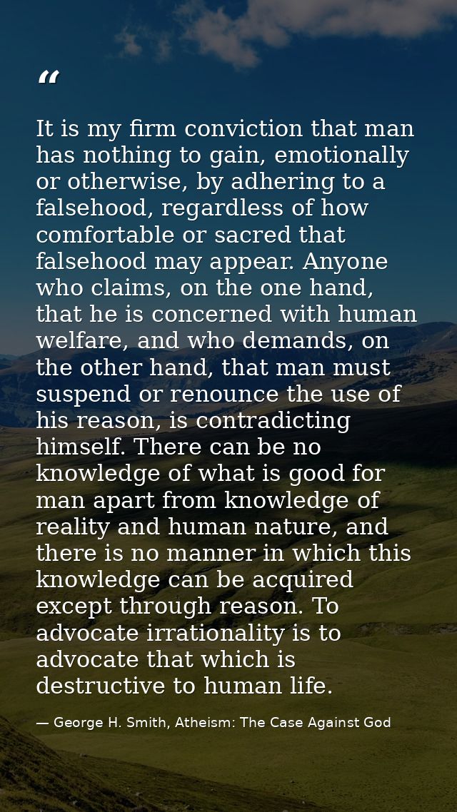 It is my firm conviction that man has nothing to gain, emotionally or otherwise, by adhering to a falsehood, regardless  — George H. Smith, Atheism: The Case Against God