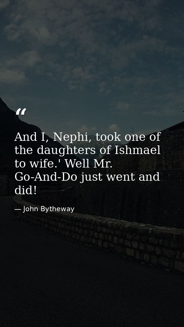 And I, Nephi, took one of the daughters of Ishmael to wife.' Well Mr. Go-And-Do just went and did! — John Bytheway