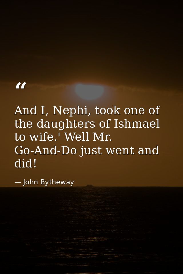 And I, Nephi, took one of the daughters of Ishmael to wife.' Well Mr. Go-And-Do just went and did! — John Bytheway