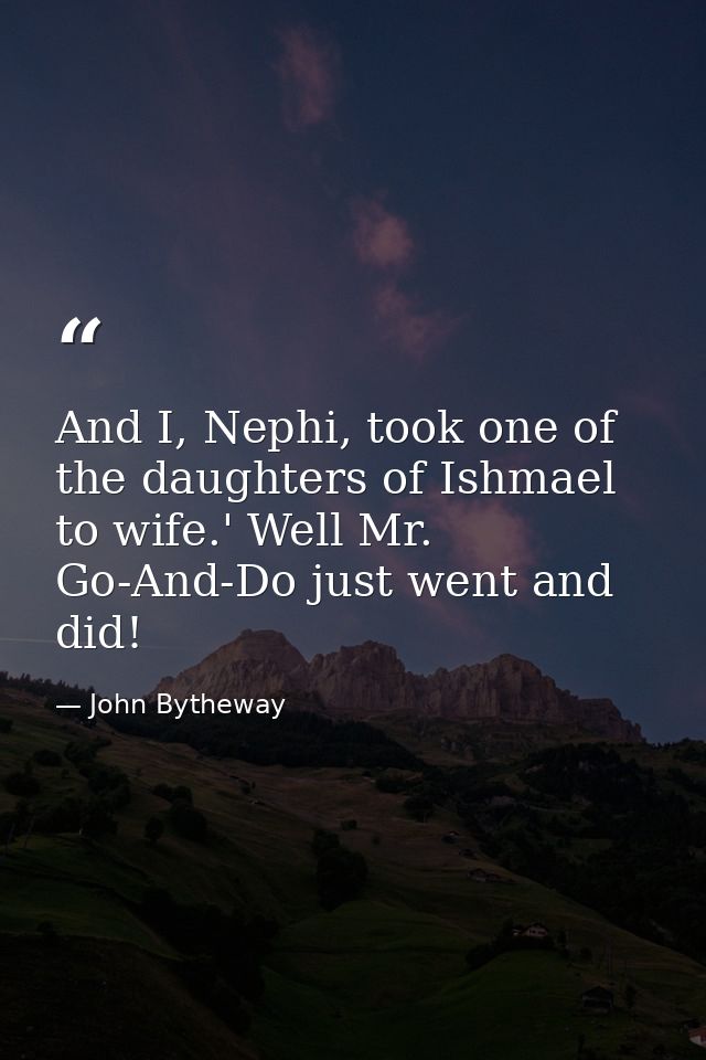 And I, Nephi, took one of the daughters of Ishmael to wife.' Well Mr. Go-And-Do just went and did! — John Bytheway