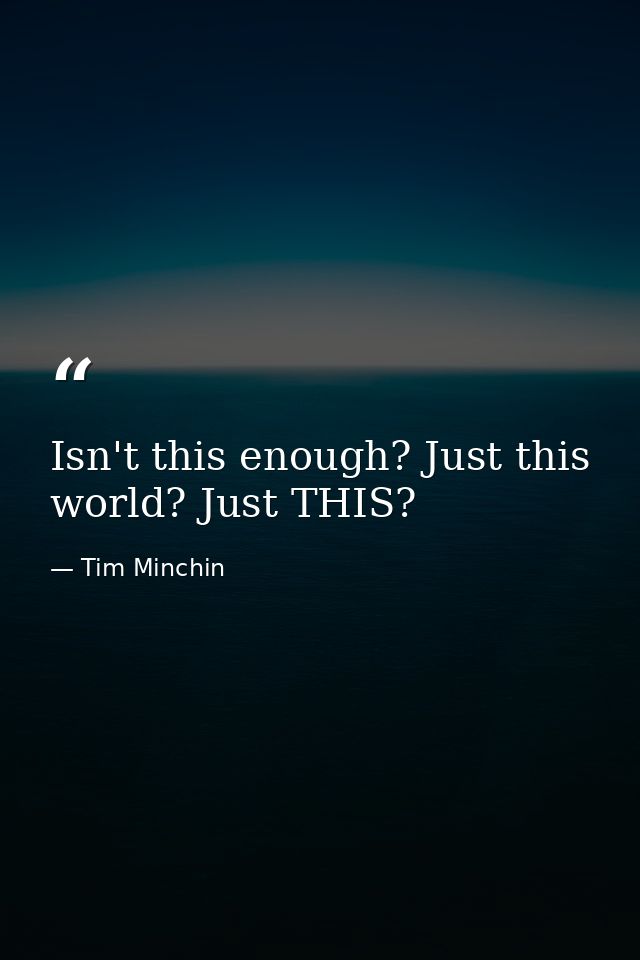 Isn't this enough? Just this world? Just THIS? — Tim Minchin