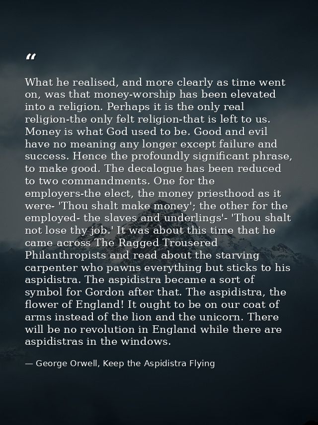 What he realised, and more clearly as time went on, was that money-worship has been elevated into a religion. Perhaps it — George Orwell, Keep the Aspidistra Flying
