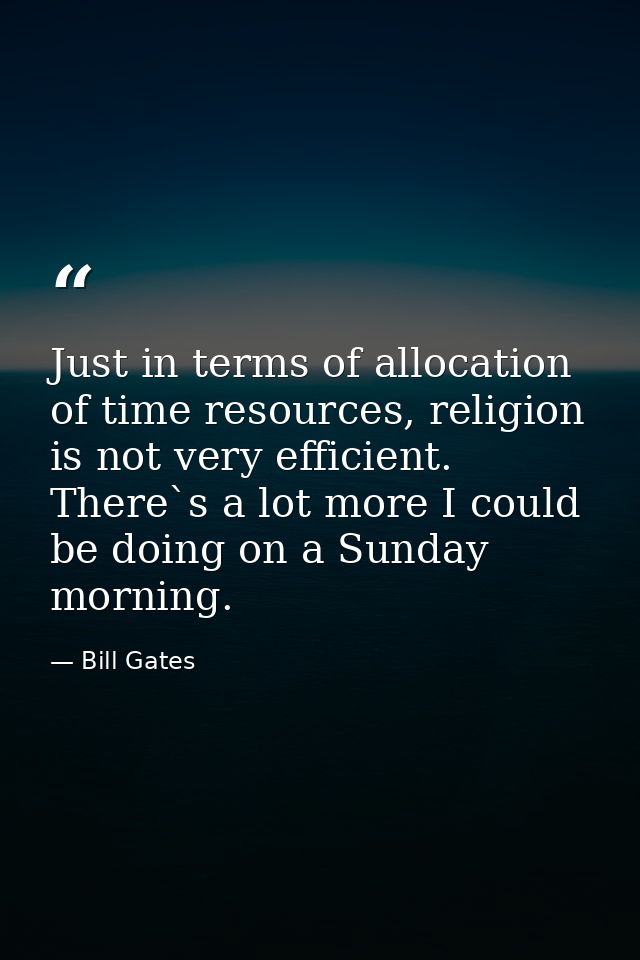 Just in terms of allocation of time resources, religion is not very efficient. There`s a lot more I could be doing on a  — Bill Gates