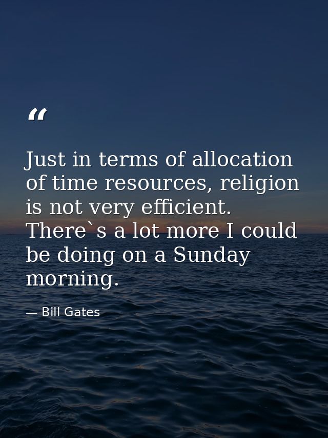 Just in terms of allocation of time resources, religion is not very efficient. There`s a lot more I could be doing on a  — Bill Gates