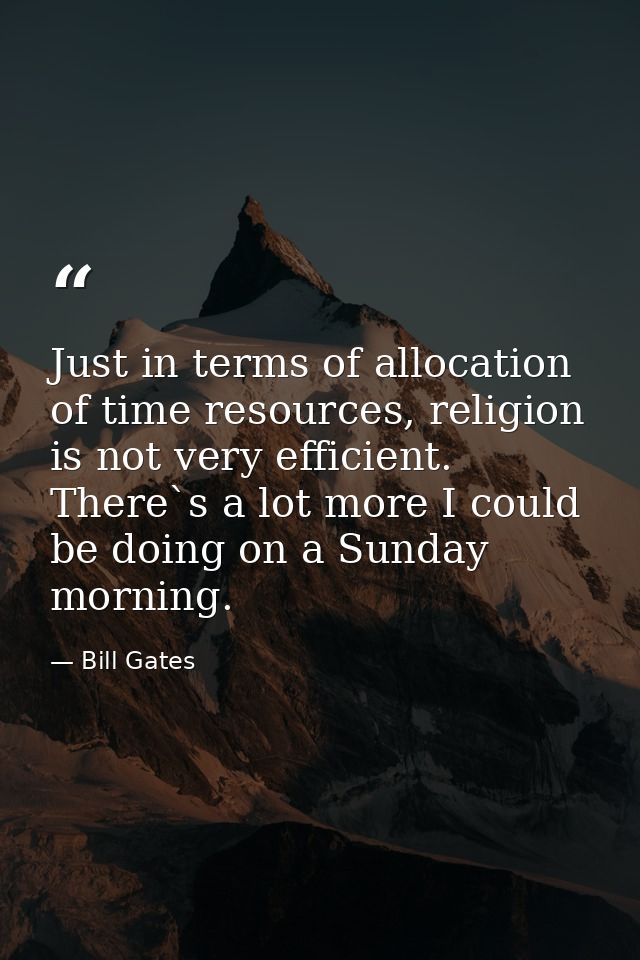 Just in terms of allocation of time resources, religion is not very efficient. There`s a lot more I could be doing on a  — Bill Gates