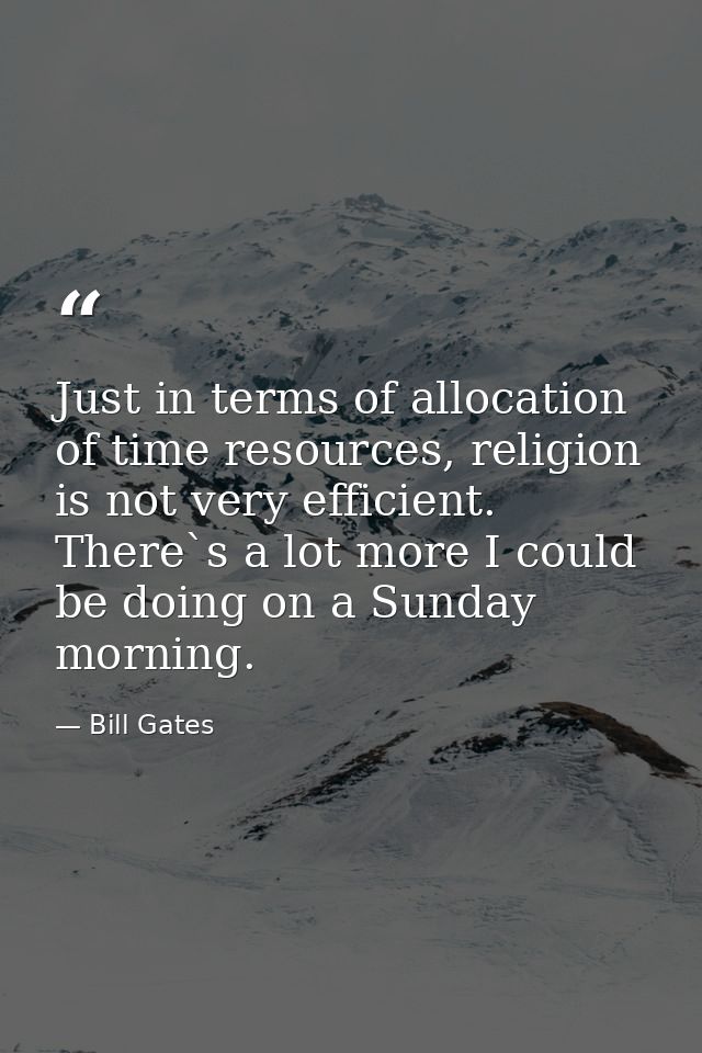 Just in terms of allocation of time resources, religion is not very efficient. There`s a lot more I could be doing on a  — Bill Gates