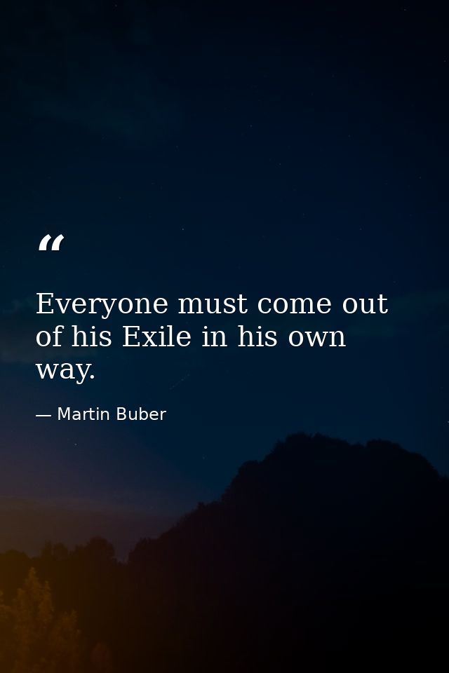 Everyone must come out of his Exile in his own way. — Martin Buber