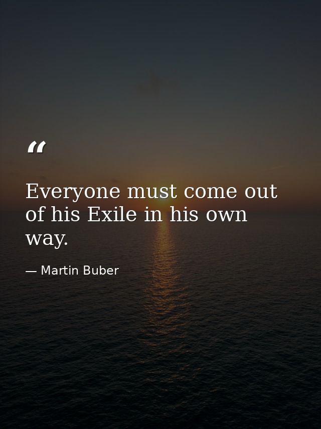 Everyone must come out of his Exile in his own way. — Martin Buber