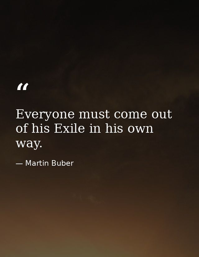 Everyone must come out of his Exile in his own way. — Martin Buber