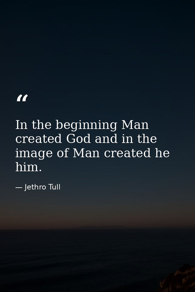 In the beginning Man created God and in the image of Man created he him. — Jethro Tull