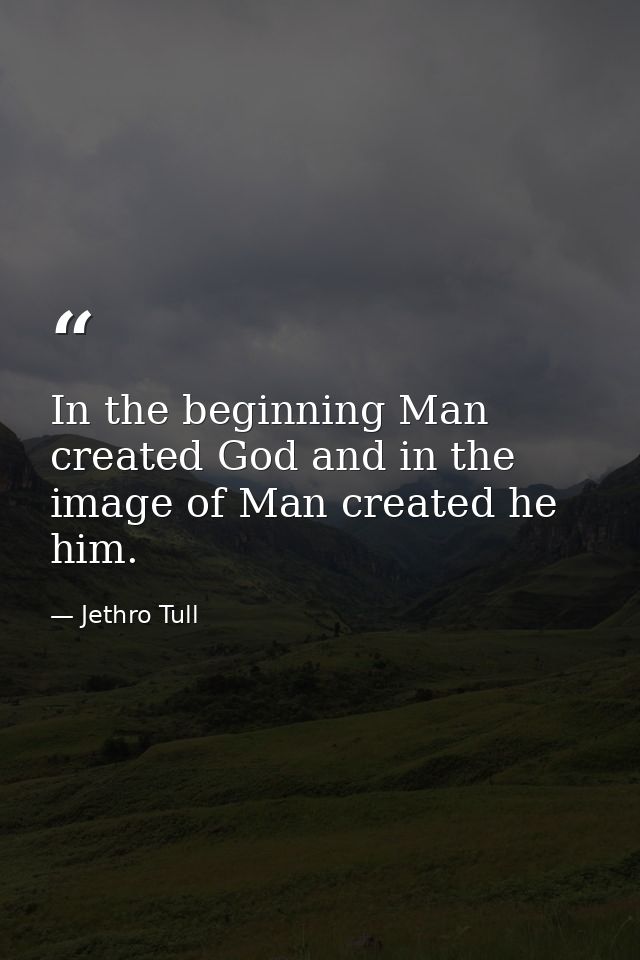 In the beginning Man created God and in the image of Man created he him. — Jethro Tull