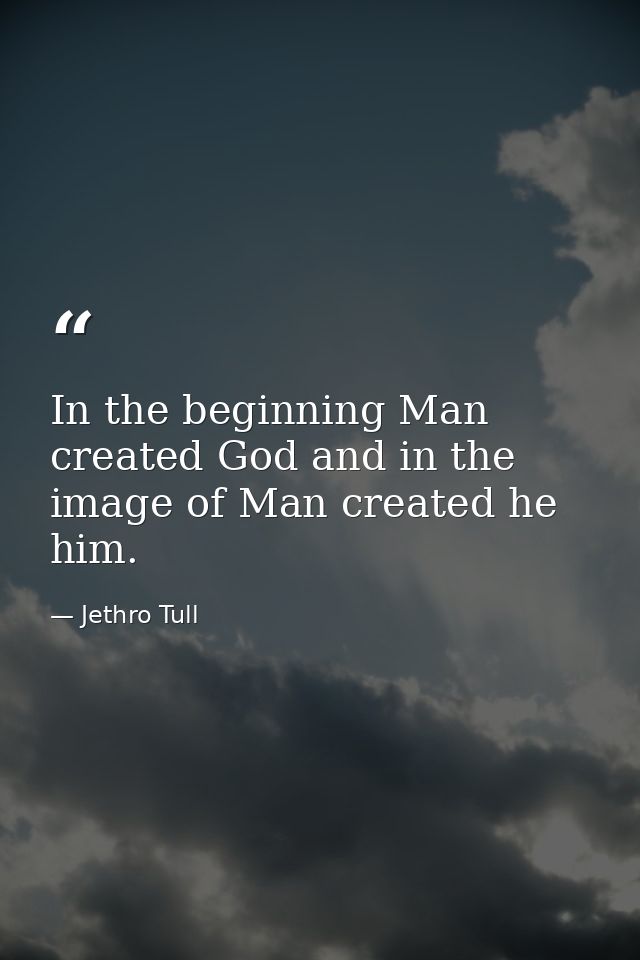 In the beginning Man created God and in the image of Man created he him. — Jethro Tull