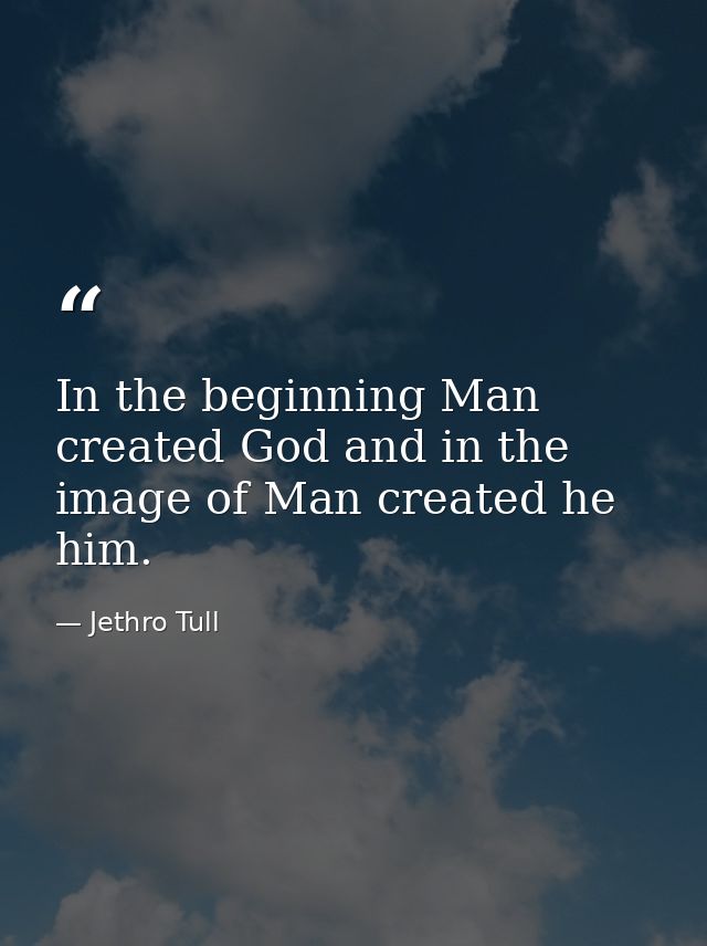 In the beginning Man created God and in the image of Man created he him. — Jethro Tull