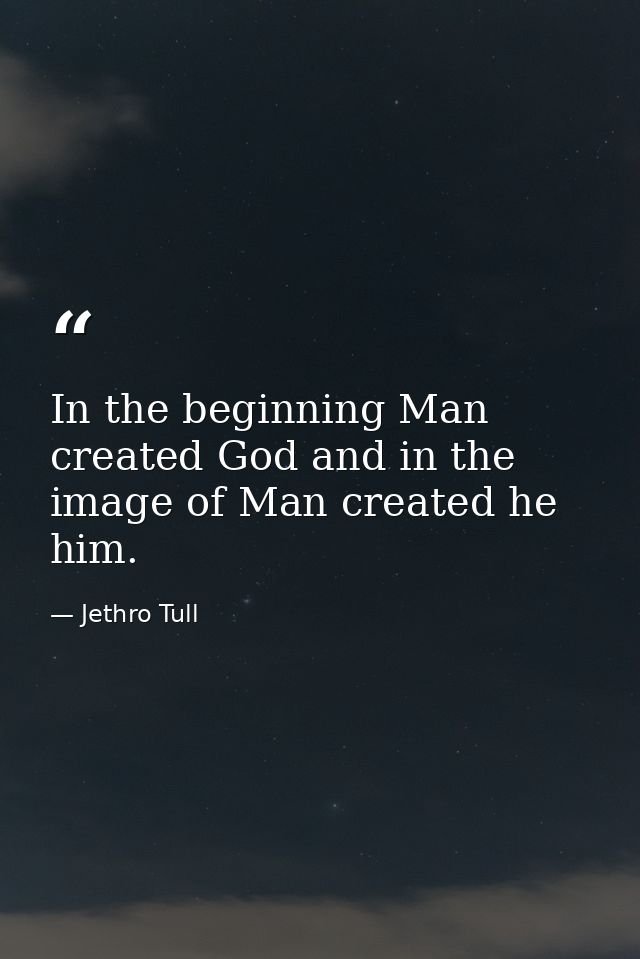 In the beginning Man created God and in the image of Man created he him. — Jethro Tull