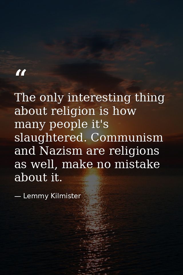 The only interesting thing about religion is how many people it's slaughtered. Communism and Nazism are religions as wel — Lemmy Kilmister