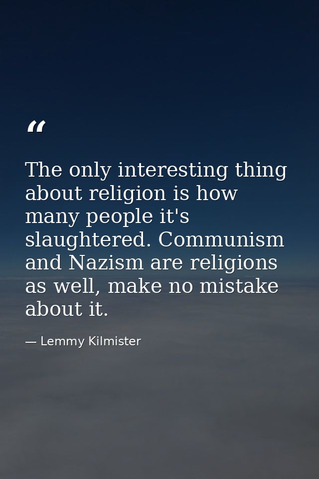 The only interesting thing about religion is how many people it's slaughtered. Communism and Nazism are religions as wel — Lemmy Kilmister