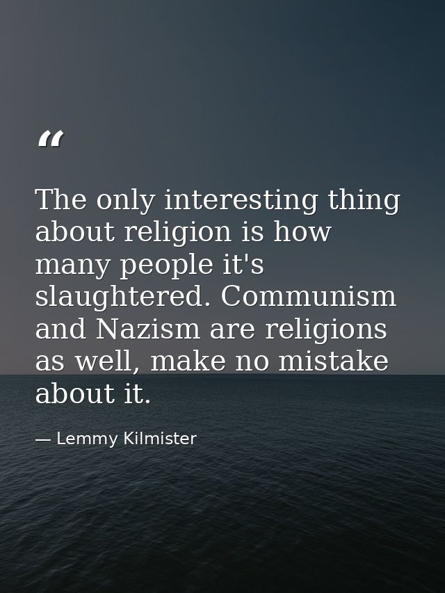 The only interesting thing about religion is how many people it's slaughtered. Communism and Nazism are religions as wel — Lemmy Kilmister