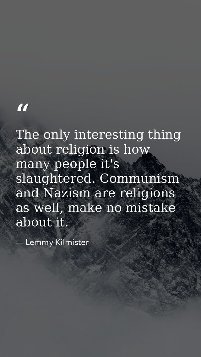 The only interesting thing about religion is how many people it's slaughtered. Communism and Nazism are religions as wel — Lemmy Kilmister