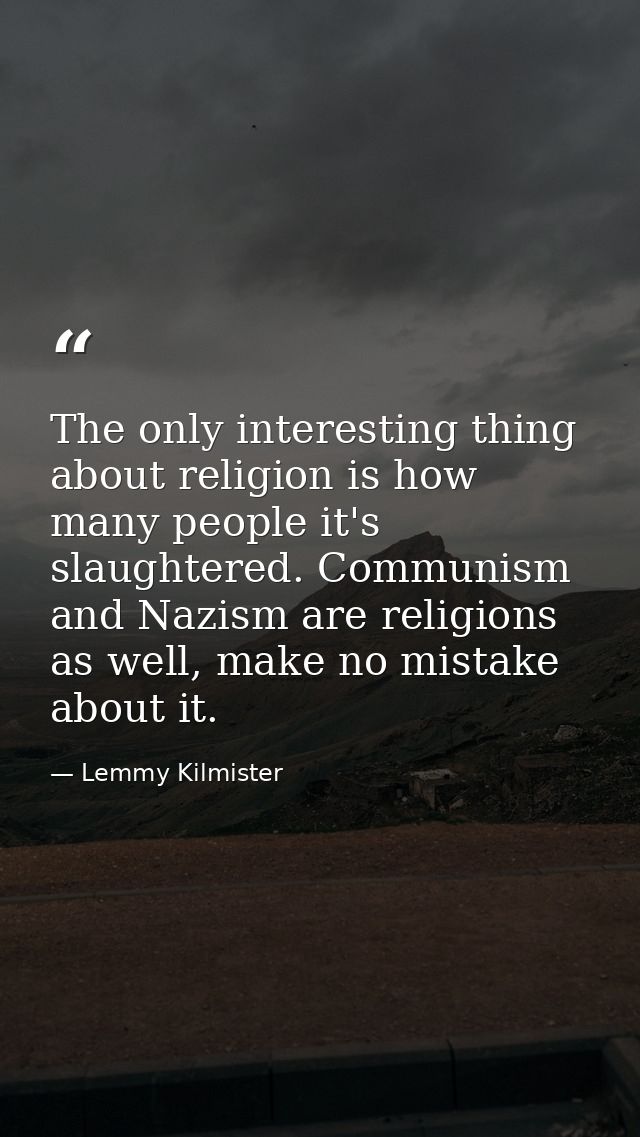 The only interesting thing about religion is how many people it's slaughtered. Communism and Nazism are religions as wel — Lemmy Kilmister